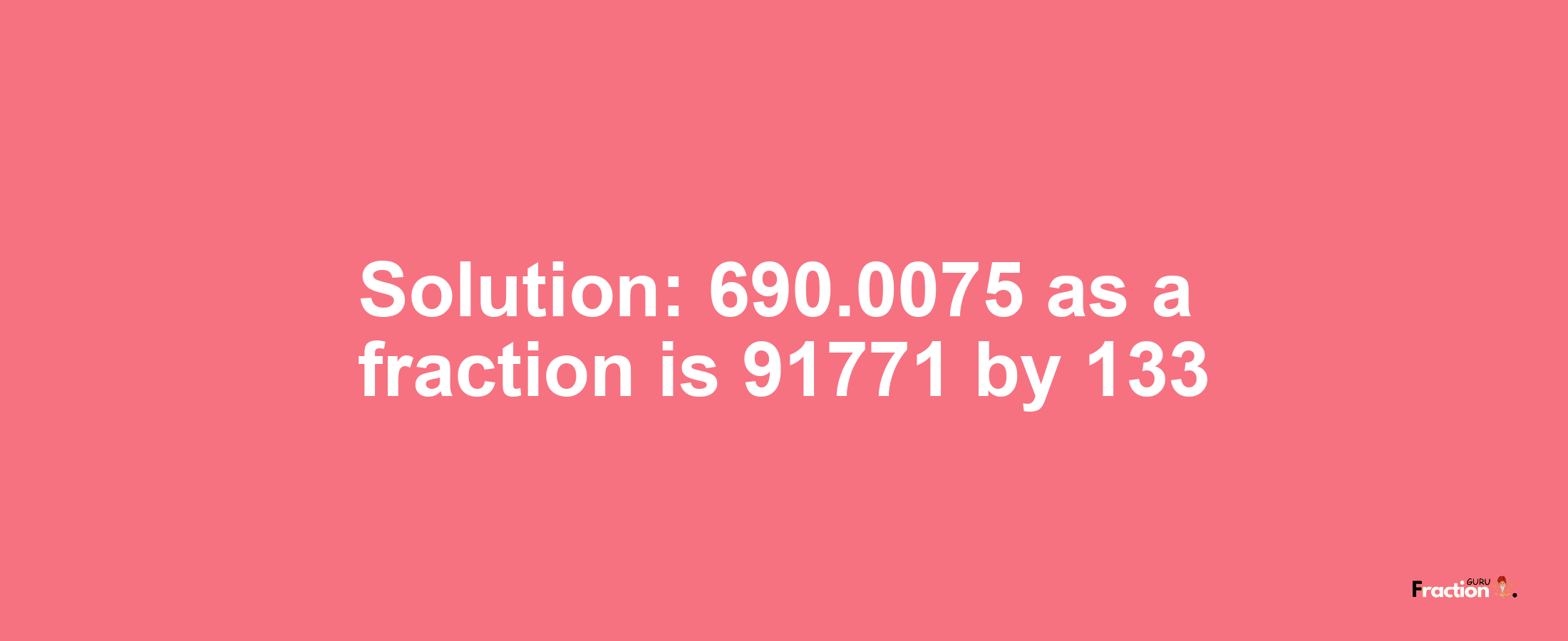 Solution:690.0075 as a fraction is 91771/133